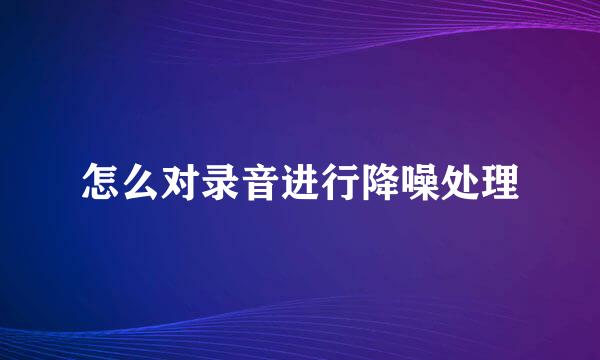 怎么对录音进行降噪处理