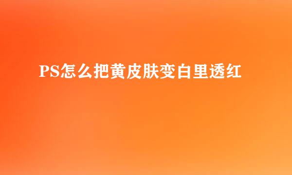 PS怎么把黄皮肤变白里透红