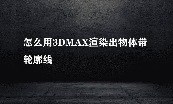 怎么用3DMAX渲染出物体带轮廓线