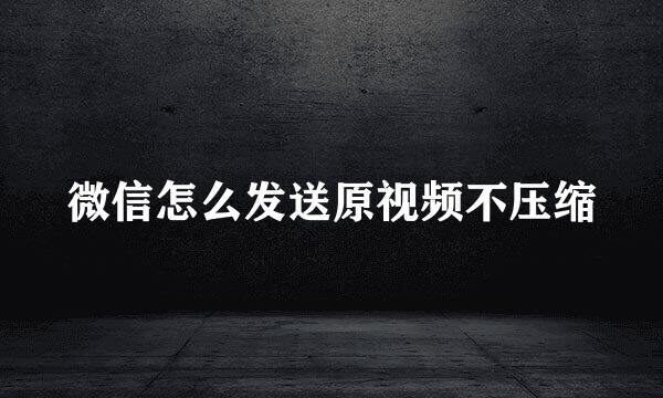 微信怎么发送原视频不压缩
