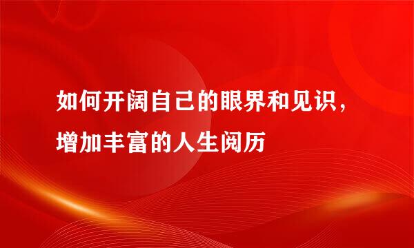 如何开阔自己的眼界和见识，增加丰富的人生阅历