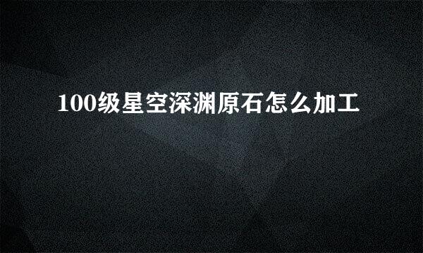 100级星空深渊原石怎么加工