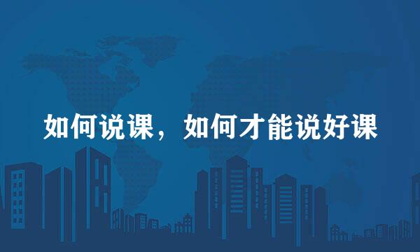 如何说课，如何才能说好课