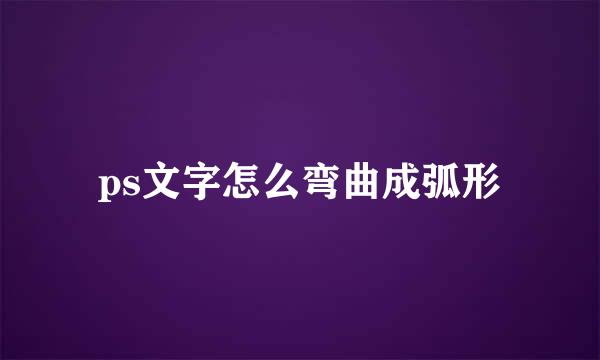 ps文字怎么弯曲成弧形