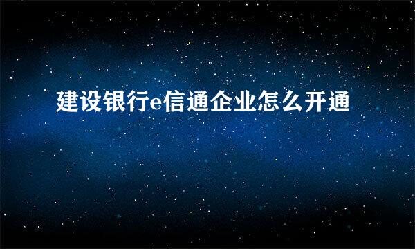 建设银行e信通企业怎么开通