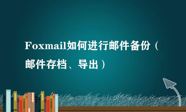 Foxmail如何进行邮件备份（邮件存档、导出）
