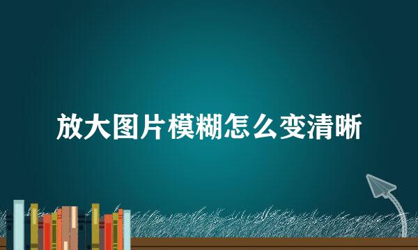 放大图片模糊怎么变清晰
