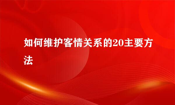 如何维护客情关系的20主要方法