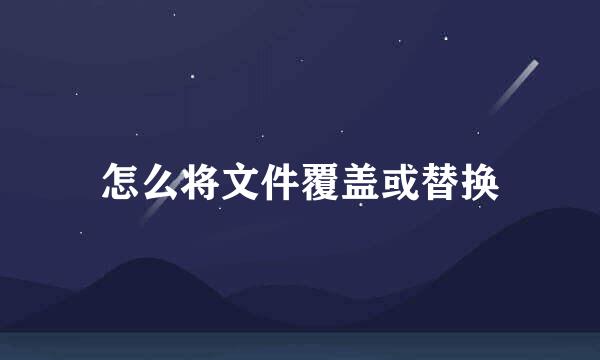 怎么将文件覆盖或替换