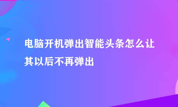 电脑开机弹出智能头条怎么让其以后不再弹出