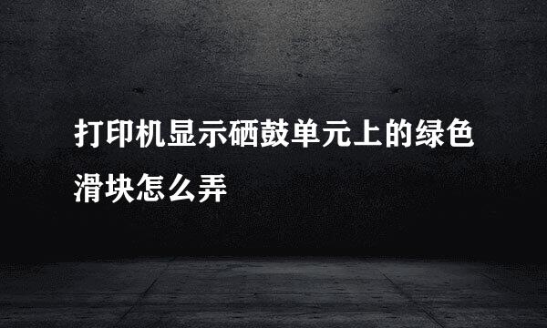打印机显示硒鼓单元上的绿色滑块怎么弄