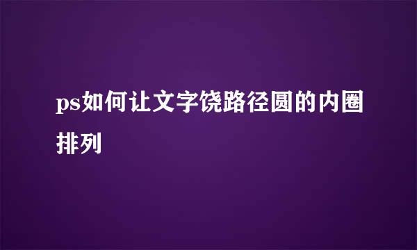 ps如何让文字饶路径圆的内圈排列