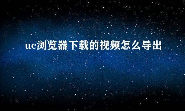 uc浏览器下载的视频怎么导出