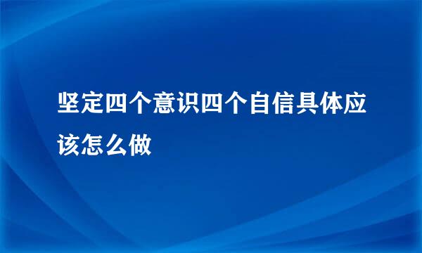 坚定四个意识四个自信具体应该怎么做