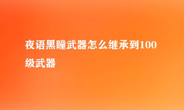 夜语黑瞳武器怎么继承到100级武器