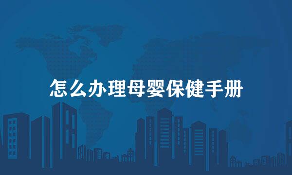 怎么办理母婴保健手册
