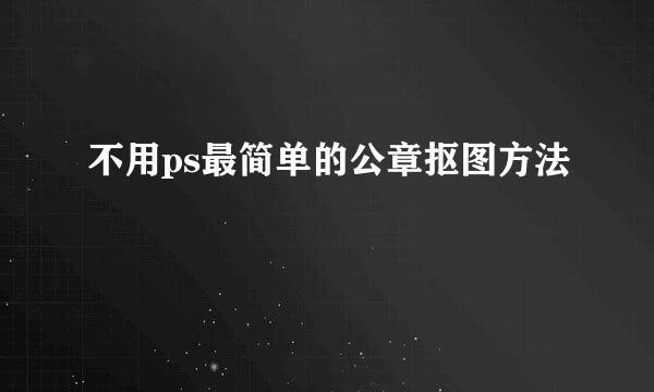 不用ps最简单的公章抠图方法