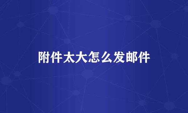 附件太大怎么发邮件