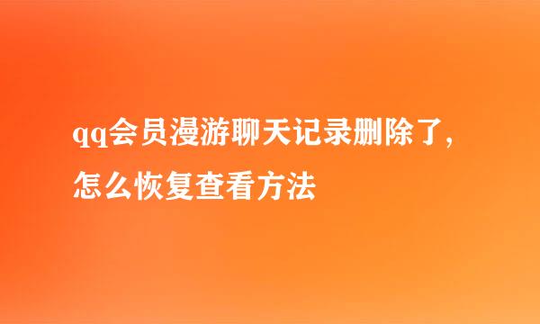 qq会员漫游聊天记录删除了,怎么恢复查看方法
