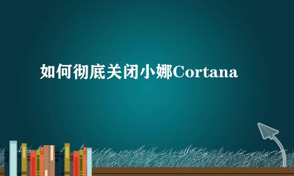 如何彻底关闭小娜Cortana