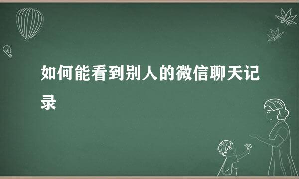 如何能看到别人的微信聊天记录