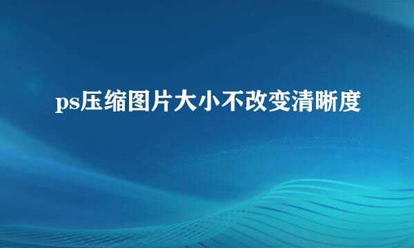 ps压缩图片大小不改变清晰度