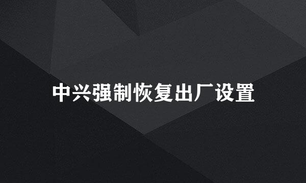 中兴强制恢复出厂设置