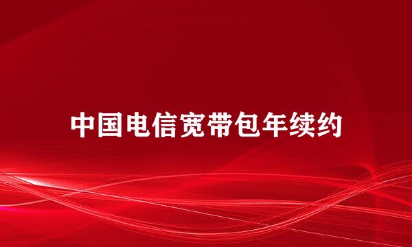 中国电信宽带包年续约