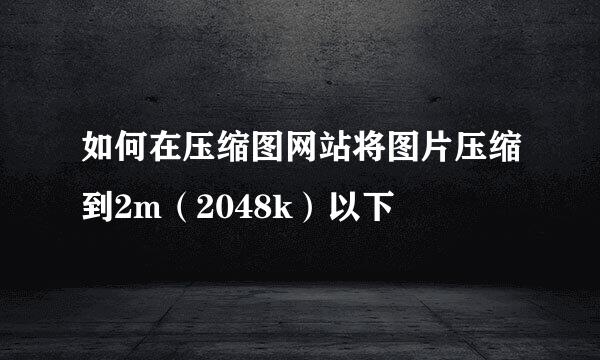 如何在压缩图网站将图片压缩到2m（2048k）以下