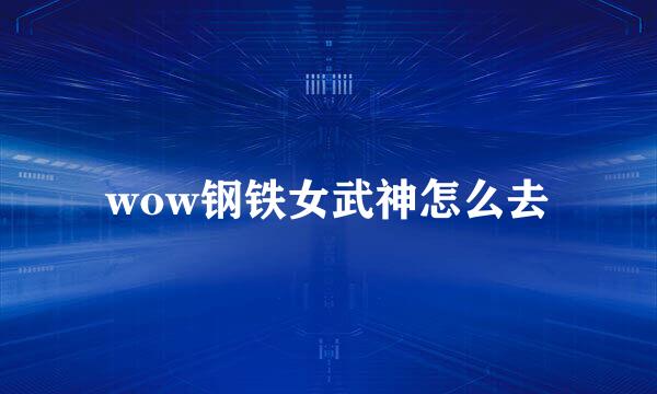 wow钢铁女武神怎么去