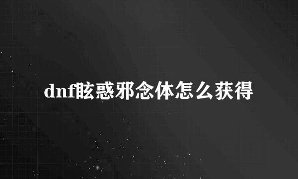 dnf眩惑邪念体怎么获得