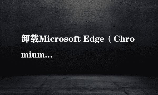 卸载Microsoft Edge（Chromium）的两种方法