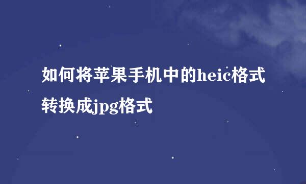 如何将苹果手机中的heic格式转换成jpg格式