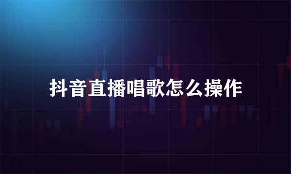 抖音直播唱歌怎么操作