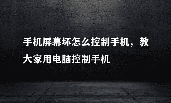 手机屏幕坏怎么控制手机，教大家用电脑控制手机