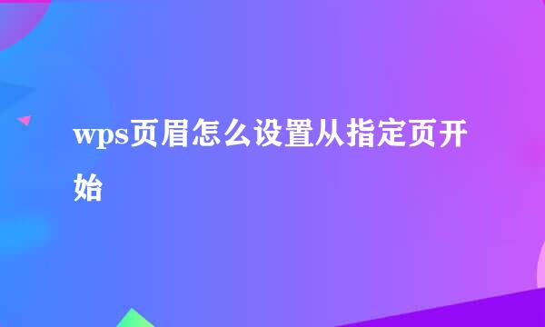 wps页眉怎么设置从指定页开始