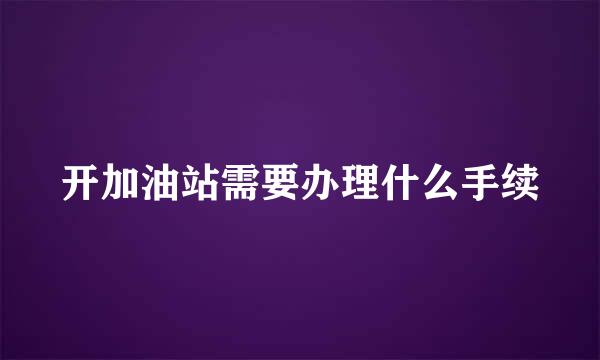 开加油站需要办理什么手续