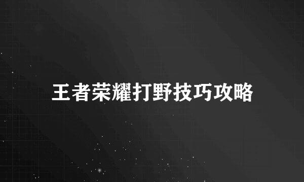 王者荣耀打野技巧攻略