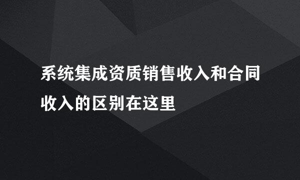 系统集成资质销售收入和合同收入的区别在这里