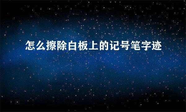 怎么擦除白板上的记号笔字迹