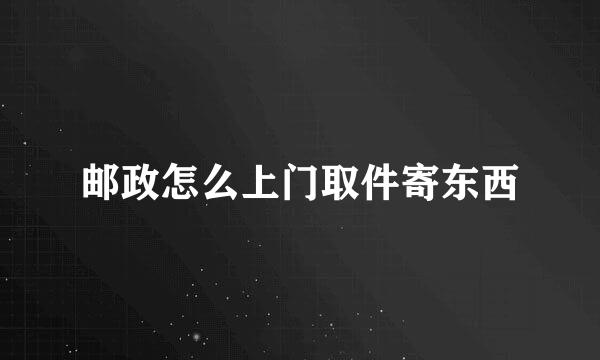 邮政怎么上门取件寄东西
