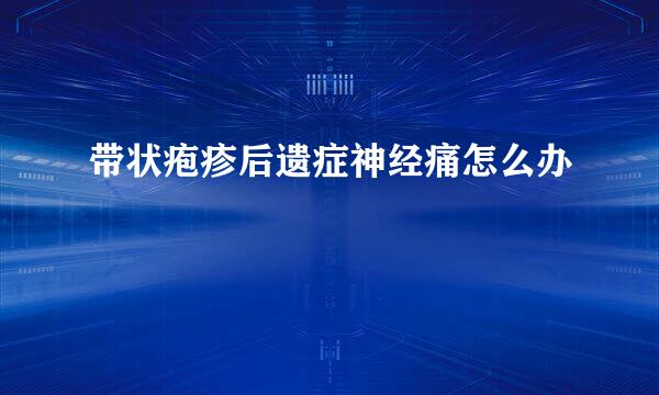 带状疱疹后遗症神经痛怎么办