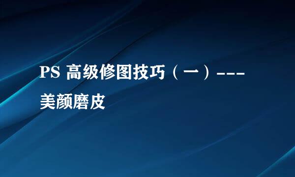 PS 高级修图技巧（一）---美颜磨皮
