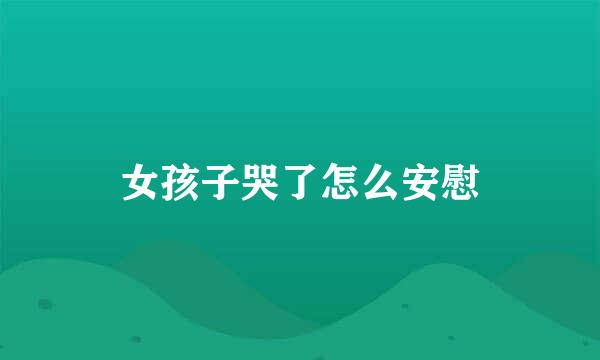 女孩子哭了怎么安慰