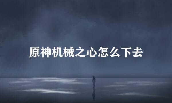 原神机械之心怎么下去