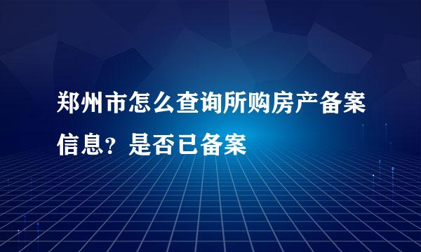 郑州市怎么查询所购房产备案信息？是否已备案