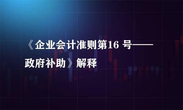 《企业会计准则第16 号——政府补助》解释