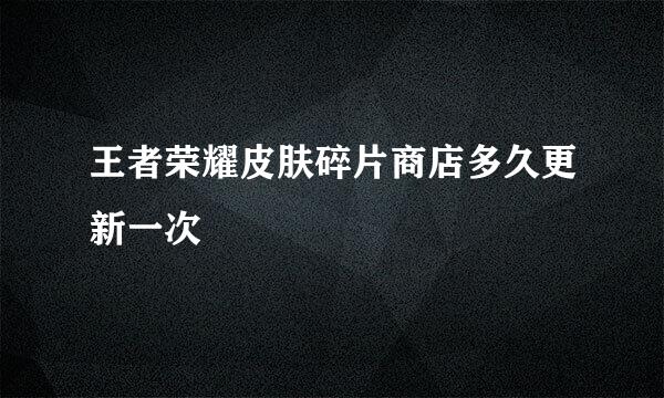 王者荣耀皮肤碎片商店多久更新一次