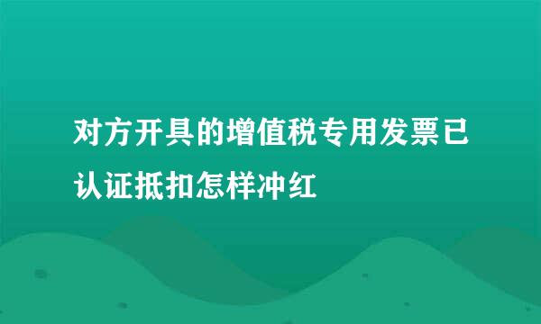 对方开具的增值税专用发票已认证抵扣怎样冲红