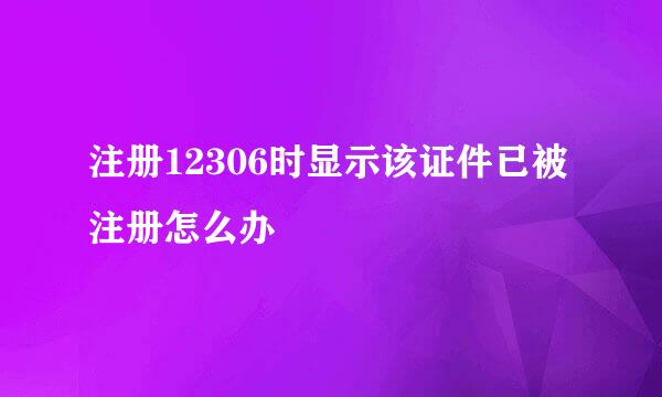 注册12306时显示该证件已被注册怎么办